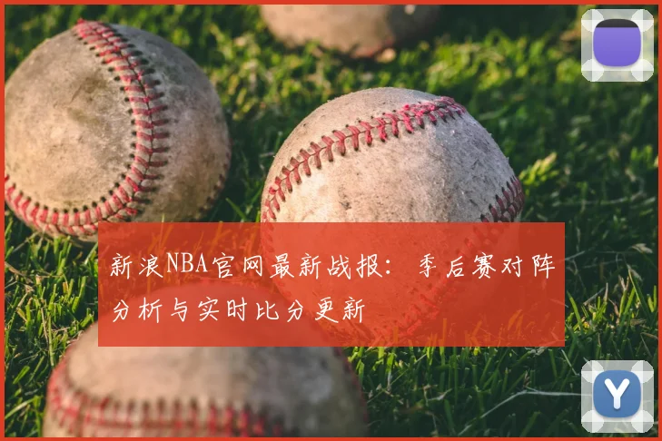 新浪NBA官网最新战报：季后赛对阵分析与实时比分更新