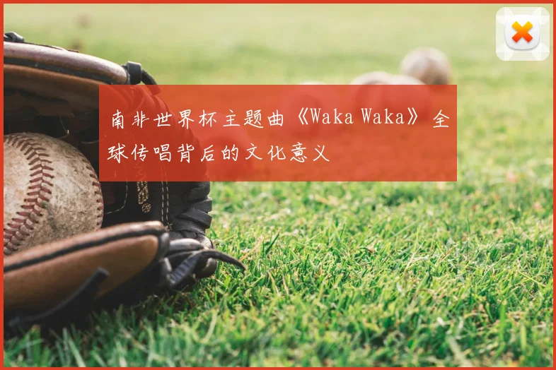 南非世界杯主题曲《Waka Waka》全球传唱背后的文化意义