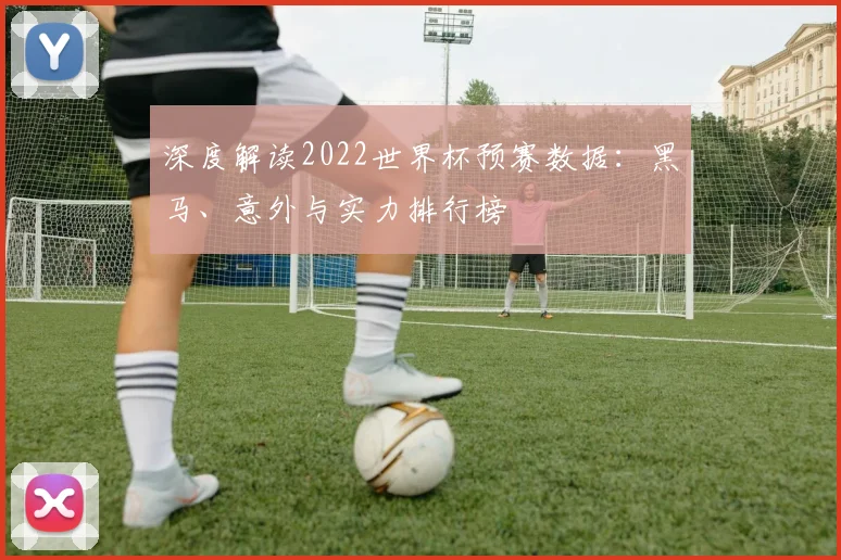 深度解读2022世界杯预赛数据:黑马、意外与实力排行榜