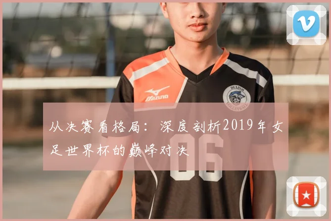 从决赛看格局：深度剖析2019年女足世界杯的巅峰对决