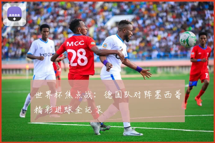 世界杯焦点战：德国队对阵墨西哥精彩进球全记录