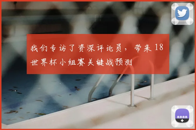 我们专访了资深评论员，带来 18 世界杯小组赛关键战预测