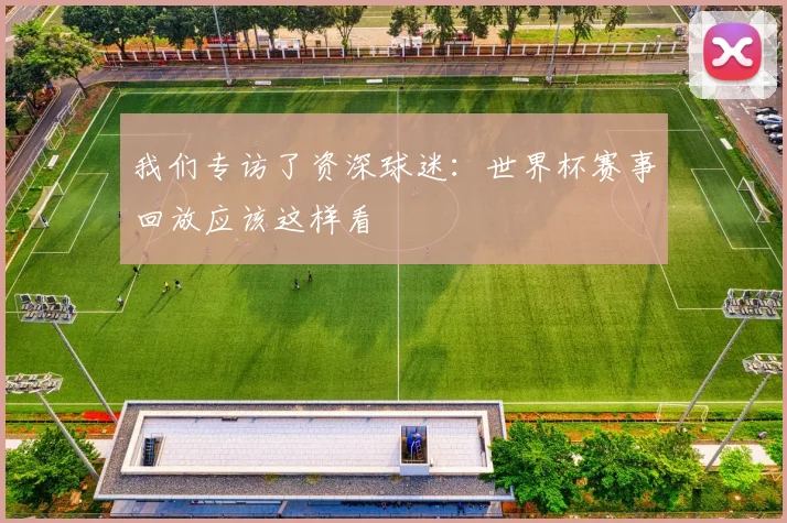 我们专访了资深球迷：世界杯赛事回放应该这样看