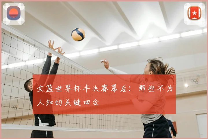 女篮世界杯半决赛幕后：那些不为人知的关键回合