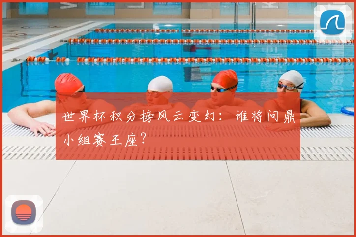 世界杯积分榜风云变幻:谁将问鼎小组赛王座?