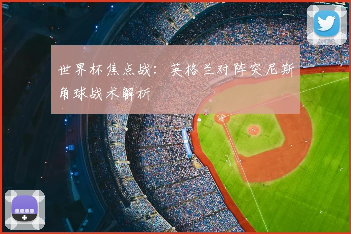 世界杯焦点战：英格兰对阵突尼斯角球战术解析
