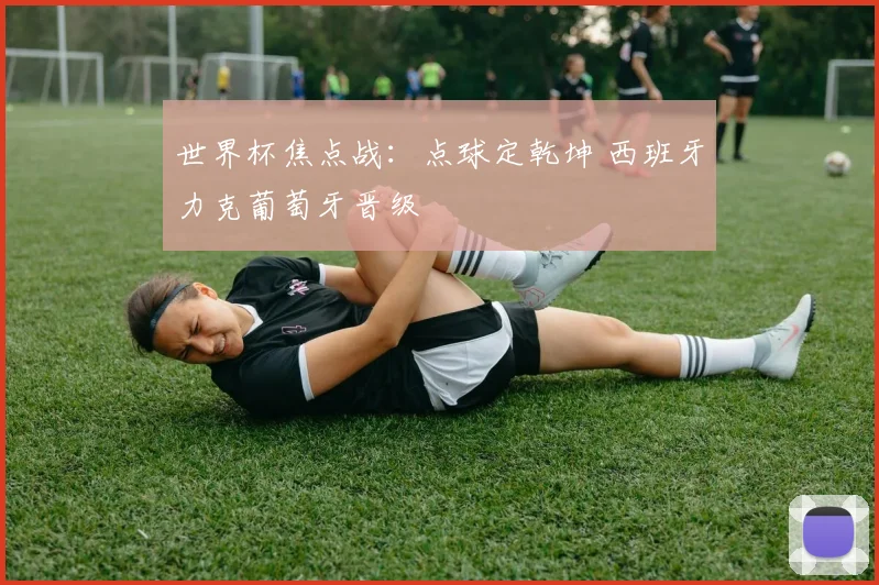 世界杯焦点战：点球定乾坤 西班牙力克葡萄牙晋级