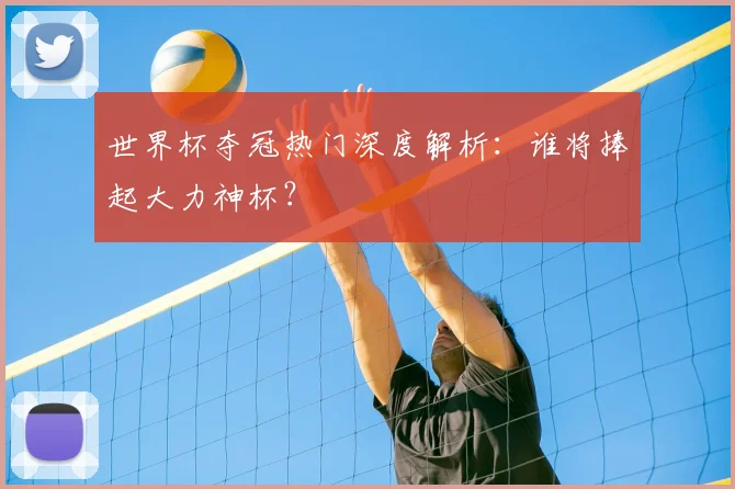 世界杯夺冠热门深度解析：谁将捧起大力神杯？
