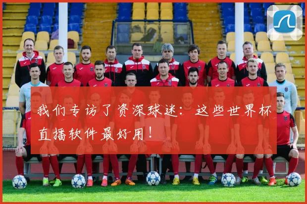 我们专访了资深球迷：这些世界杯直播软件最好用！
