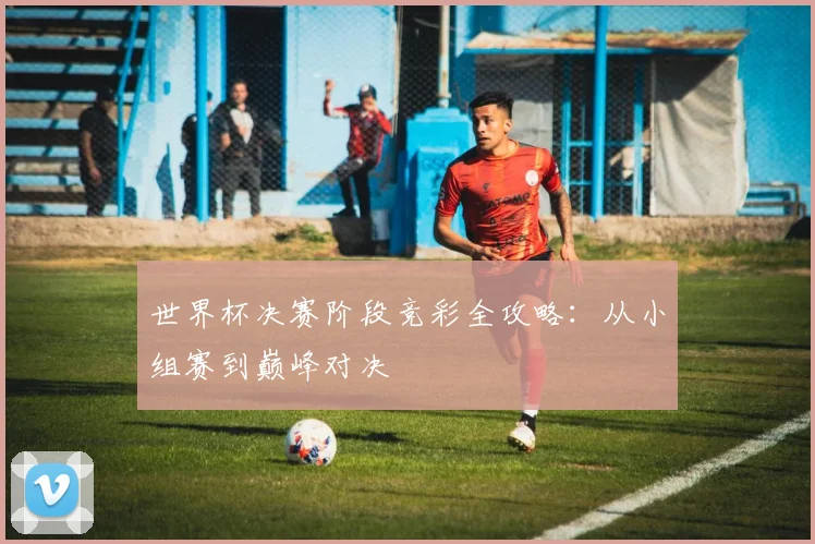 世界杯决赛阶段竞彩全攻略:从小组赛到巅峰对决