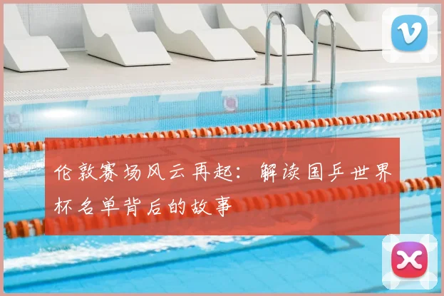 伦敦赛场风云再起:解读国乒世界杯名单背后的故事