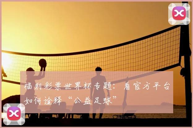 福利彩票世界杯专题:看官方平台如何诠释“公益足球”