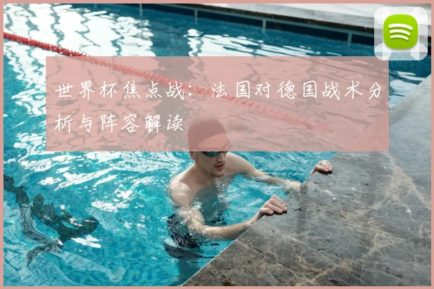 世界杯焦点战：法国对德国战术分析与阵容解读