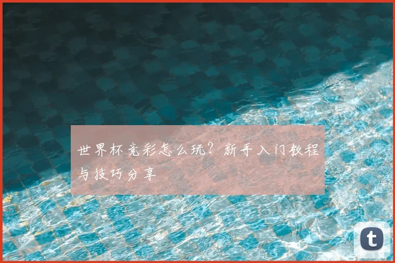 世界杯竞彩怎么玩？新手入门教程与技巧分享