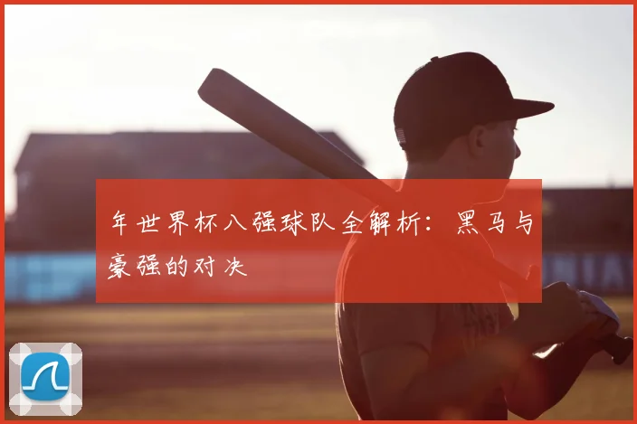 年世界杯八强球队全解析:黑马与豪强的对决