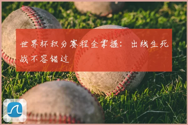 世界杯积分赛程全掌握:出线生死战不容错过