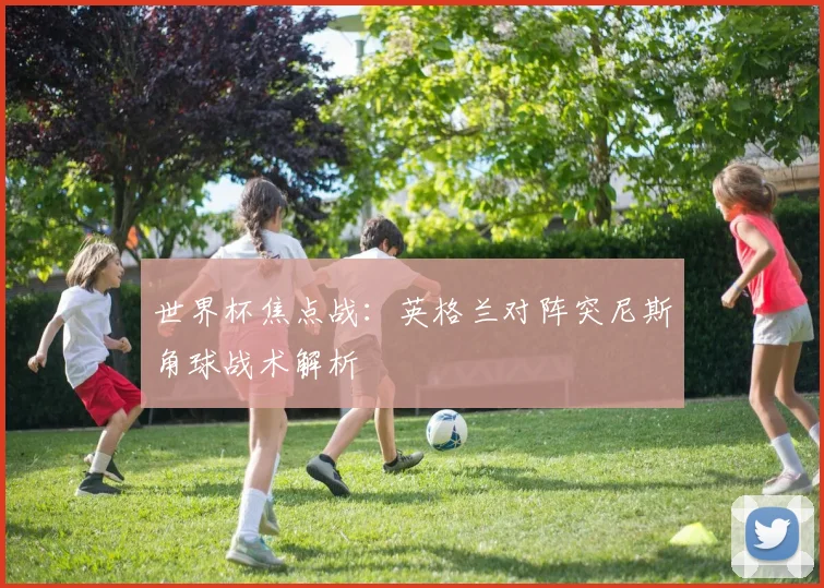 世界杯焦点战:英格兰对阵突尼斯角球战术解析