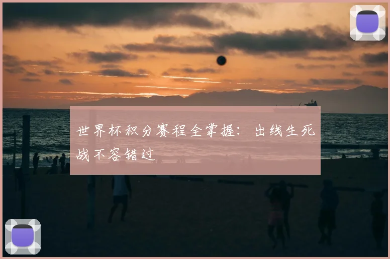 世界杯积分赛程全掌握:出线生死战不容错过