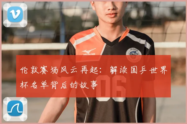 伦敦赛场风云再起:解读国乒世界杯名单背后的故事