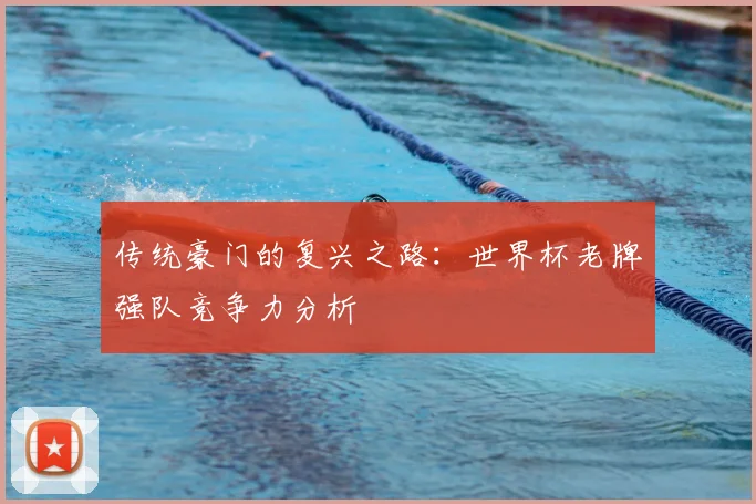 传统豪门的复兴之路：世界杯老牌强队竞争力分析