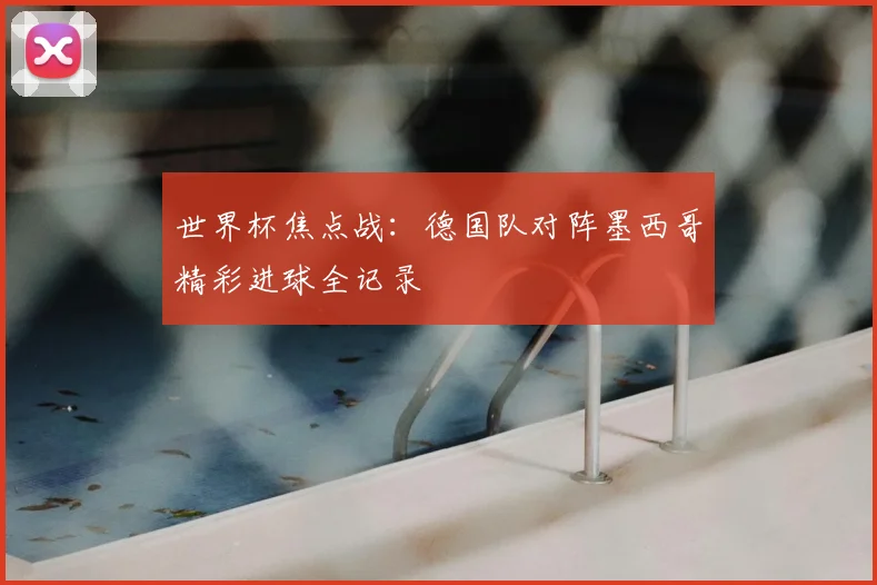 世界杯焦点战：德国队对阵墨西哥精彩进球全记录