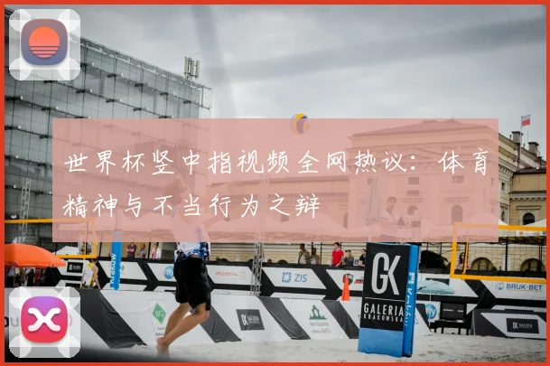 世界杯竖中指视频全网热议:体育精神与不当行为之辩