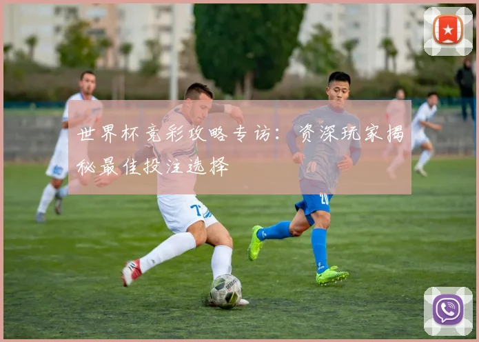 世界杯竞彩攻略专访：资深玩家揭秘最佳投注选择