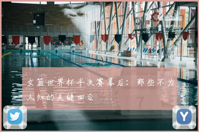 女篮世界杯半决赛幕后:那些不为人知的关键回合