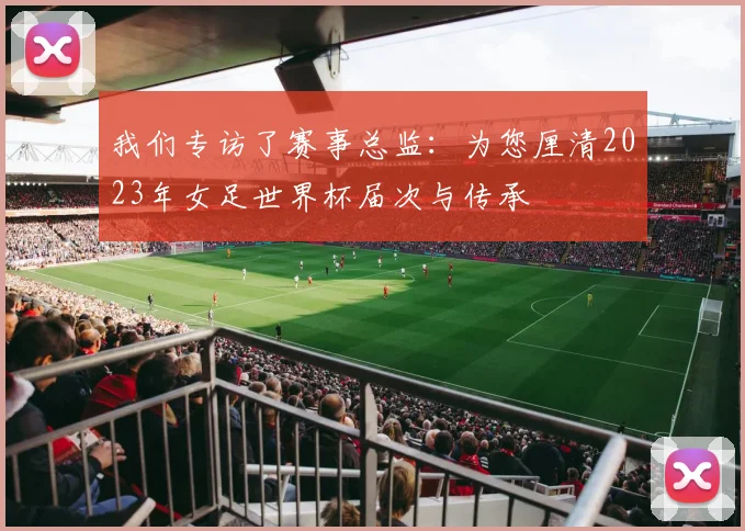 我们专访了赛事总监：为您厘清2023年女足世界杯届次与传承