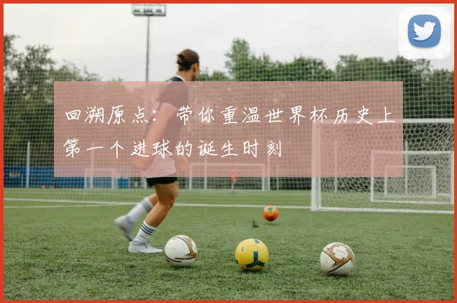 回溯原点：带你重温世界杯历史上第一个进球的诞生时刻