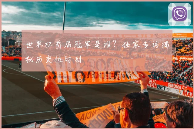 世界杯首届冠军是谁？独家专访揭秘历史性时刻