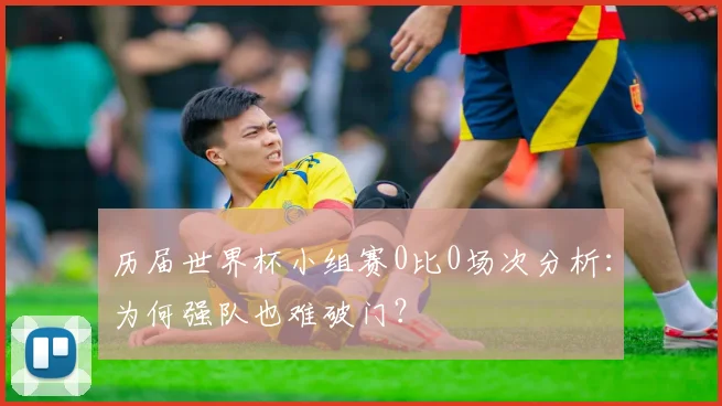 历届世界杯小组赛0比0场次分析：为何强队也难破门？