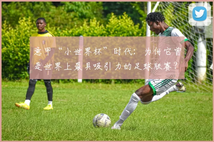 意甲“小世界杯”时代：为何它曾是世界上最具吸引力的足球联赛？